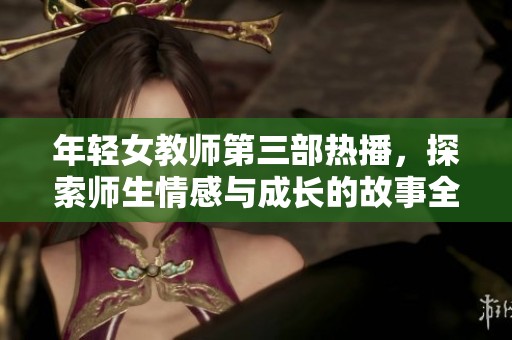 年轻女教师第三部热播，探索师生情感与成长的故事全解析