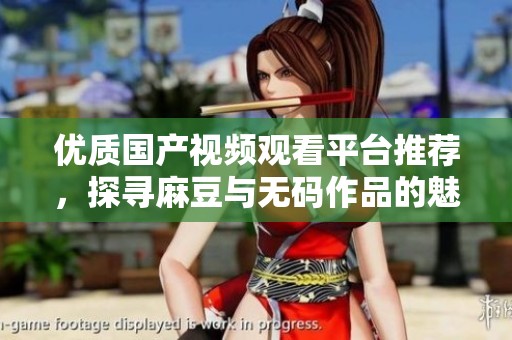 优质国产视频观看平台推荐，探寻麻豆与无码作品的魅力所在