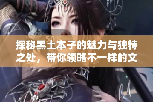 探秘黑土本子的魅力与独特之处，带你领略不一样的文化风情