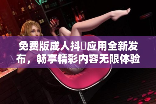 免费版成人抖抈应用全新发布，畅享精彩内容无限体验！