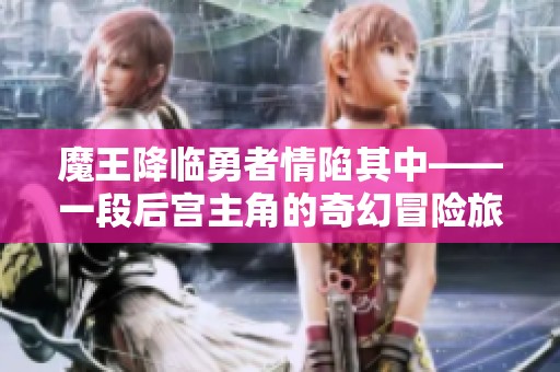 魔王降临勇者情陷其中——一段后宫主角的奇幻冒险旅程探索