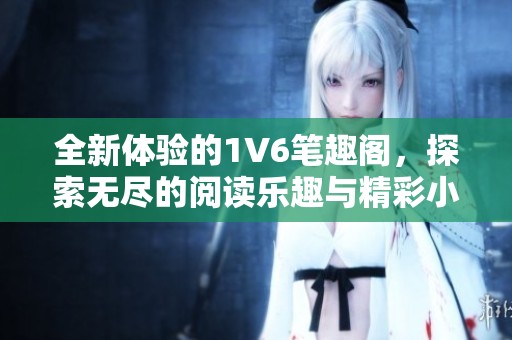 全新体验的1V6笔趣阁，探索无尽的阅读乐趣与精彩小说世界