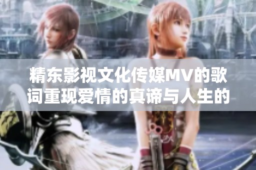 精东影视文化传媒MV的歌词重现爱情的真谛与人生的感悟之旅