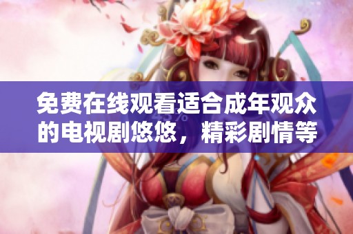免费在线观看适合成年观众的电视剧悠悠，精彩剧情等你来欣赏