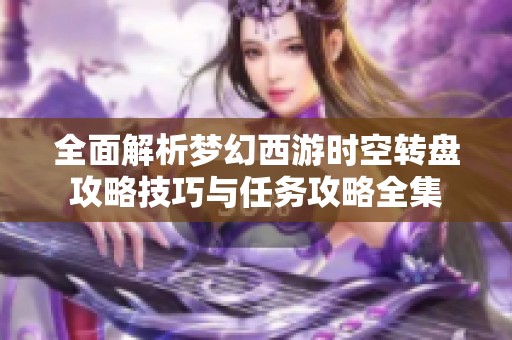 全面解析梦幻西游时空转盘攻略技巧与任务攻略全集