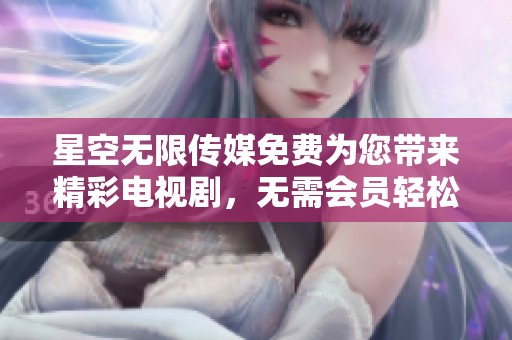 星空无限传媒免费为您带来精彩电视剧，无需会员轻松畅享！