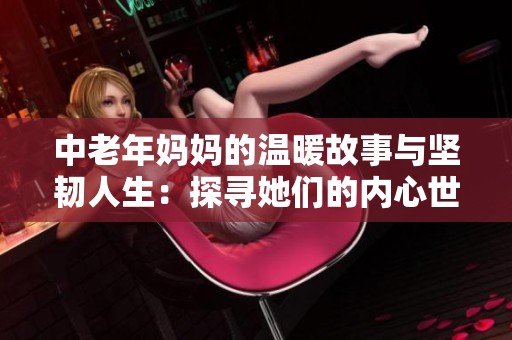 中老年妈妈的温暖故事与坚韧人生：探寻她们的内心世界与情感旅程