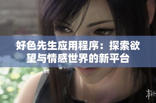 好色先生应用程序：探索欲望与情感世界的新平台