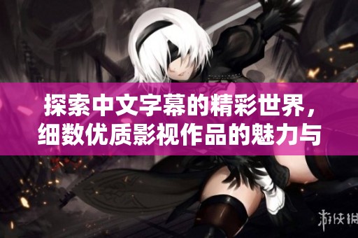 探索中文字幕的精彩世界，细数优质影视作品的魅力与魅力所在