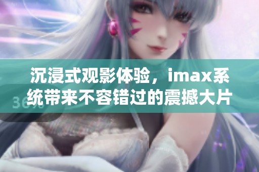 沉浸式观影体验，imax系统带来不容错过的震撼大片推荐