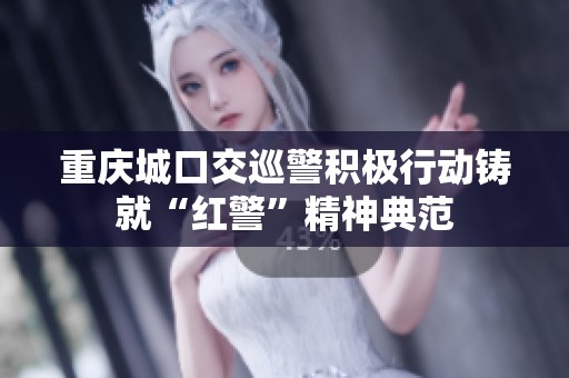 重庆城口交巡警积极行动铸就“红警”精神典范