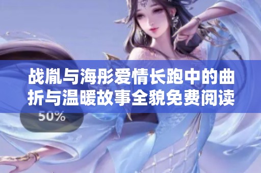 战胤与海彤爱情长跑中的曲折与温暖故事全貌免费阅读体验