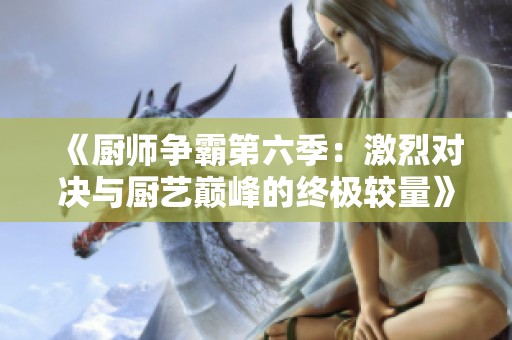 《厨师争霸第六季：激烈对决与厨艺巅峰的终极较量》
