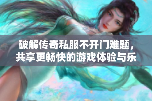 破解传奇私服不开门难题，共享更畅快的游戏体验与乐趣