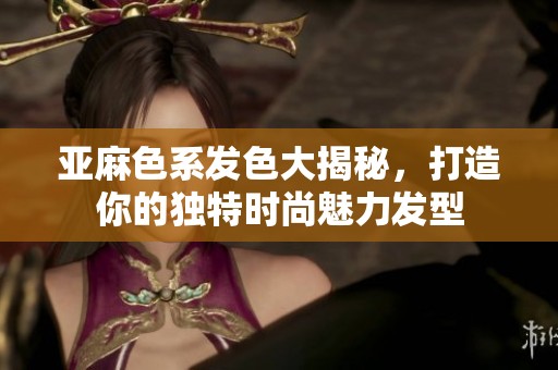 亚麻色系发色大揭秘，打造你的独特时尚魅力发型