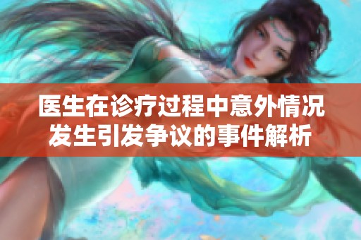 医生在诊疗过程中意外情况发生引发争议的事件解析