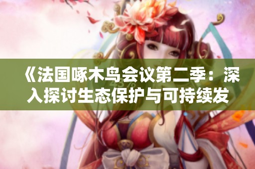 《法国啄木鸟会议第二季：深入探讨生态保护与可持续发展》