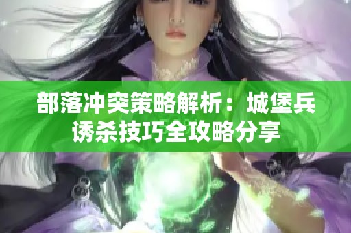 部落冲突策略解析：城堡兵诱杀技巧全攻略分享