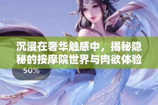 沉浸在奢华触感中，揭秘隐秘的按摩院世界与肉欲体验