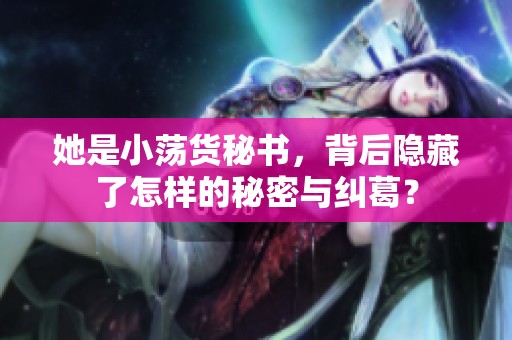 她是小荡货秘书，背后隐藏了怎样的秘密与纠葛？