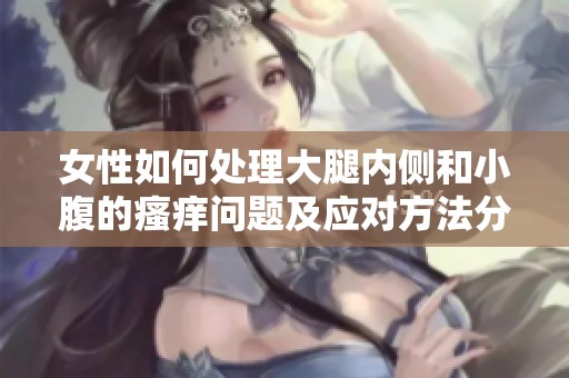 女性如何处理大腿内侧和小腹的瘙痒问题及应对方法分享
