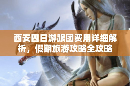 西安四日游跟团费用详细解析，假期旅游攻略全攻略