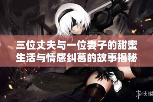 三位丈夫与一位妻子的甜蜜生活与情感纠葛的故事揭秘