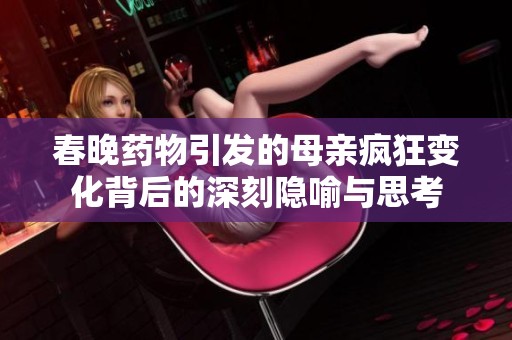 春晚药物引发的母亲疯狂变化背后的深刻隐喻与思考