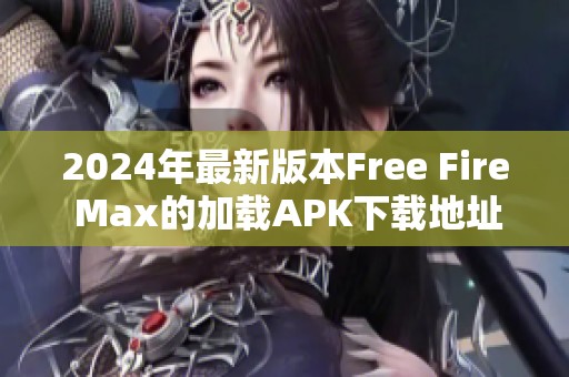 2024年最新版本Free Fire Max的加载APK下载地址与安装指南