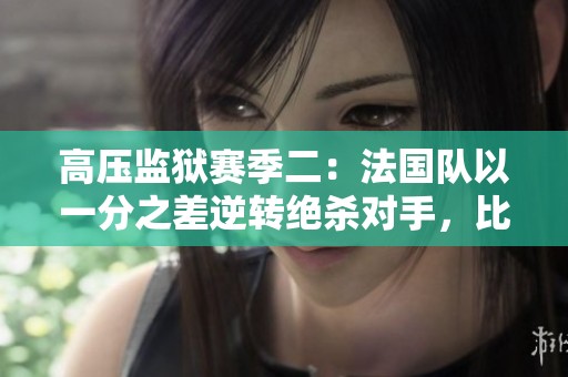 高压监狱赛季二：法国队以一分之差逆转绝杀对手，比赛精彩至极