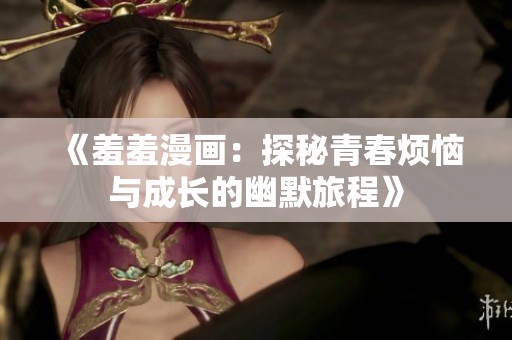 《羞羞漫画：探秘青春烦恼与成长的幽默旅程》