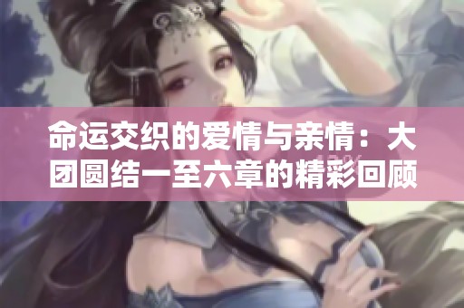 命运交织的爱情与亲情：大团圆结一至六章的精彩回顾与探讨