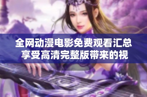 全网动漫电影免费观看汇总 享受高清完整版带来的视觉盛宴