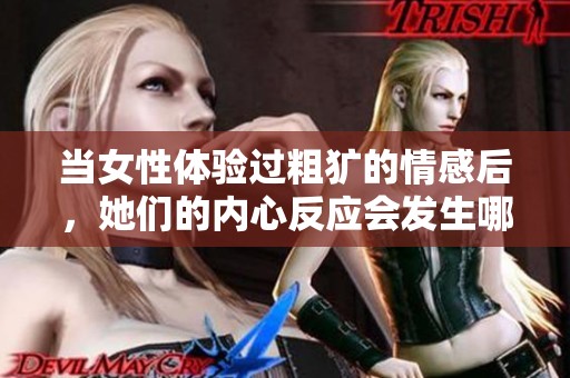 当女性体验过粗犷的情感后，她们的内心反应会发生哪些变化