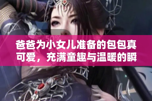 爸爸为小女儿准备的包包真可爱，充满童趣与温暖的瞬间