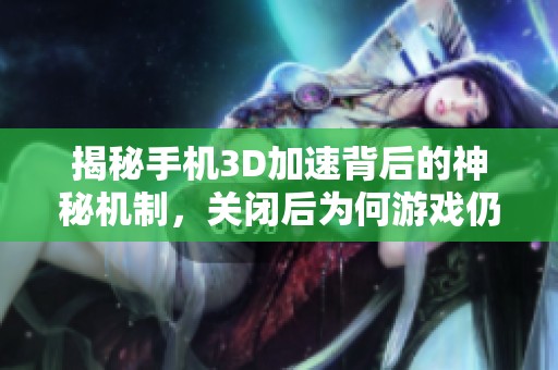 揭秘手机3D加速背后的神秘机制，关闭后为何游戏仍然流畅运行？