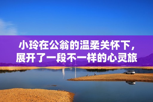 小玲在公翁的温柔关怀下，展开了一段不一样的心灵旅程