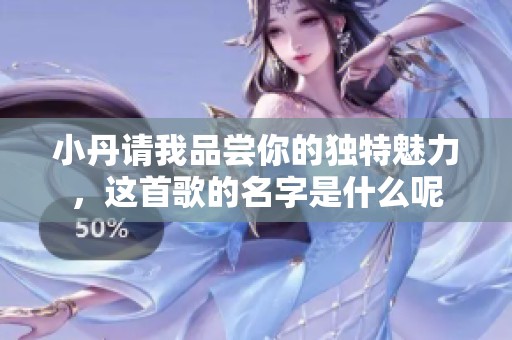 小丹请我品尝你的独特魅力，这首歌的名字是什么呢