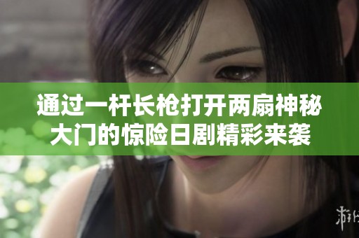 通过一杆长枪打开两扇神秘大门的惊险日剧精彩来袭