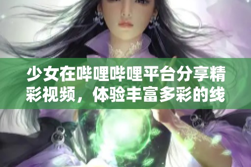 少女在哔哩哔哩平台分享精彩视频，体验丰富多彩的线上世界