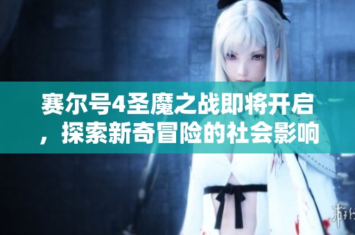 赛尔号4圣魔之战即将开启，探索新奇冒险的社会影响与反响