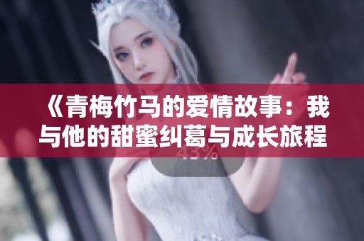 《青梅竹马的爱情故事：我与他的甜蜜纠葛与成长旅程》