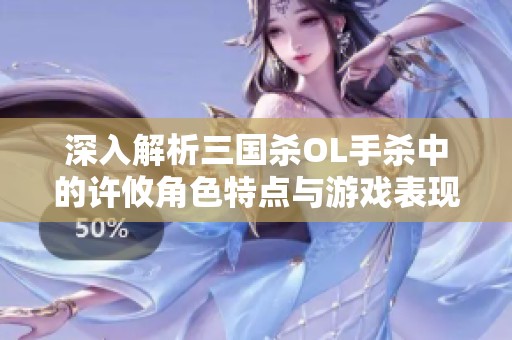 深入解析三国杀OL手杀中的许攸角色特点与游戏表现的独特之处