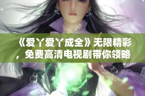 《爱丫爱丫成全》无限精彩，免费高清电视剧带你领略爱的真谛与感动