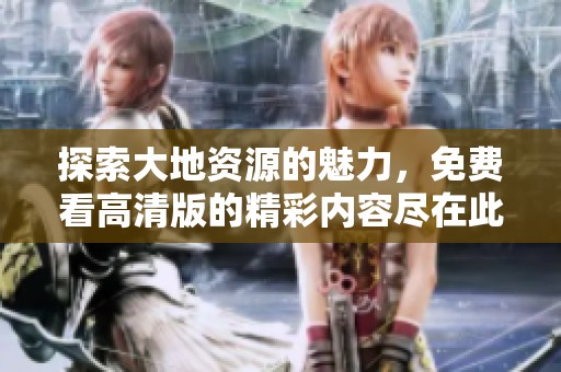 探索大地资源的魅力，免费看高清版的精彩内容尽在此处