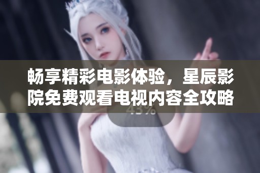 畅享精彩电影体验，星辰影院免费观看电视内容全攻略