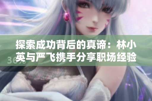 探索成功背后的真谛：林小英与严飞携手分享职场经验
