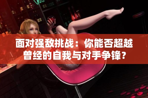 面对强敌挑战：你能否超越曾经的自我与对手争锋？