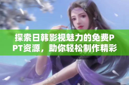 探索日韩影视魅力的免费PPT资源，助你轻松制作精彩简报