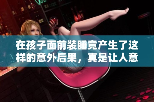在孩子面前装睡竟产生了这样的意外后果，真是让人意想不到